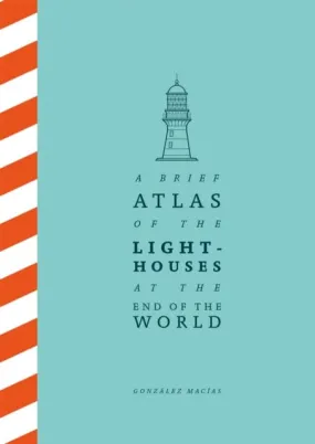 A Brief Atlas of the Lighthouses at the End of the World by Gonzalez Macias